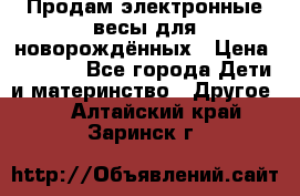 Продам электронные весы для новорождённых › Цена ­ 1 500 - Все города Дети и материнство » Другое   . Алтайский край,Заринск г.